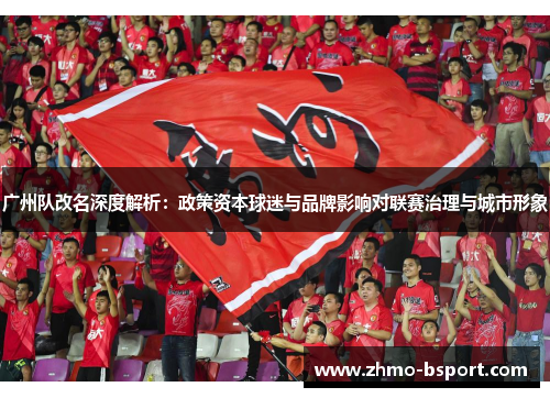 广州队改名深度解析：政策资本球迷与品牌影响对联赛治理与城市形象