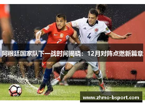 阿根廷国家队下一战时间揭晓：12月对阵点燃新篇章
