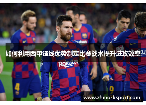 如何利用西甲锋线优势制定比赛战术提升进攻效率 如何利用西甲锋线优势制定比赛战术提升进攻效率