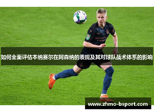 如何全面评估本纳赛尔在阿森纳的表现及其对球队战术体系的影响
