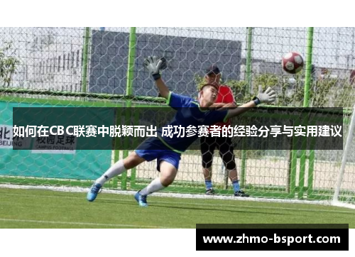 如何在CBC联赛中脱颖而出 成功参赛者的经验分享与实用建议 如何在CBC联赛中脱颖而出 成功参赛者的经验分享与实用建议