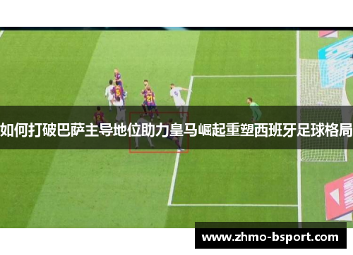 如何打破巴萨主导地位助力皇马崛起重塑西班牙足球格局 如何打破巴萨主导地位助力皇马崛起重塑西班牙足球格局