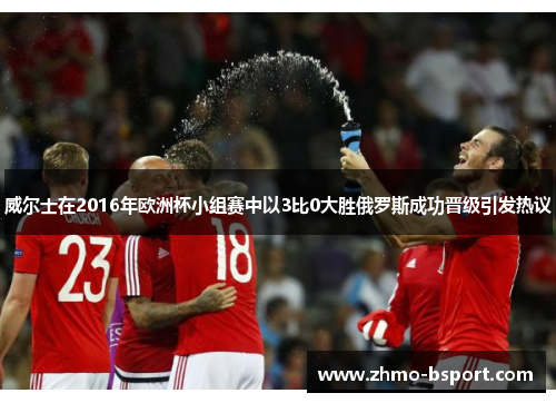 威尔士在2016年欧洲杯小组赛中以3比0大胜俄罗斯成功晋级引发热议 威尔士在2016年欧洲杯小组赛中以3比0大胜俄罗斯成功晋级引发热议
