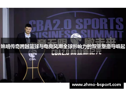 姚明传奇跨越篮球与电竞风潮全球影响力的双重塑造与崛起 姚明传奇跨越篮球与电竞风潮全球影响力的双重塑造与崛起