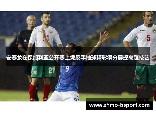 安赛龙在保加利亚公开赛上凭反手抽球精彩得分展现高超技艺 安赛龙在保加利亚公开赛上凭反手抽球精彩得分展现高超技艺