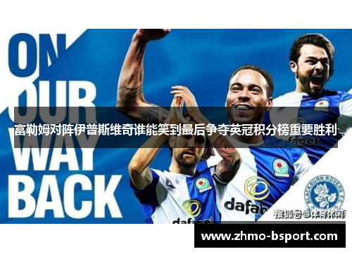 富勒姆对阵伊普斯维奇谁能笑到最后争夺英冠积分榜重要胜利 富勒姆对阵伊普斯维奇谁能笑到最后争夺英冠积分榜重要胜利