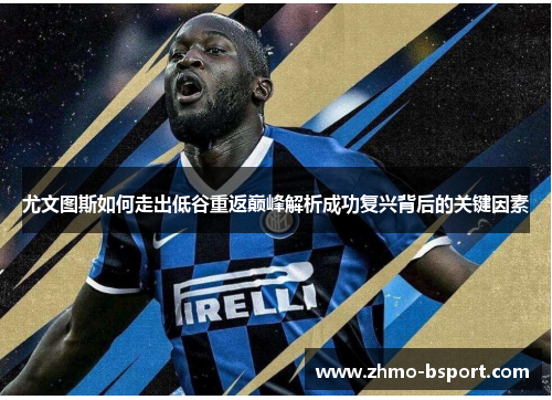 尤文图斯如何走出低谷重返巅峰解析成功复兴背后的关键因素 尤文图斯如何走出低谷重返巅峰解析成功复兴背后的关键因素
