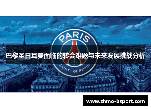巴黎圣日耳曼面临的转会难题与未来发展挑战分析 巴黎圣日耳曼面临的转会难题与未来发展挑战分析