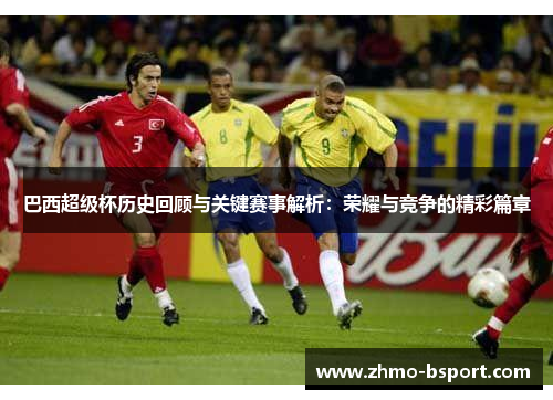 巴西超级杯历史回顾与关键赛事解析:荣耀与竞争的精彩篇章 巴西超级杯历史回顾与关键赛事解析:荣耀与竞争的精彩篇章