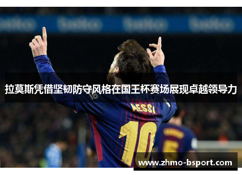 拉莫斯凭借坚韧防守风格在国王杯赛场展现卓越领导力