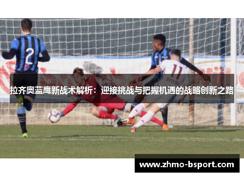 拉齐奥蓝鹰新战术解析:迎接挑战与把握机遇的战略创新之路 拉齐奥蓝鹰新战术解析:迎接挑战与把握机遇的战略创新之路