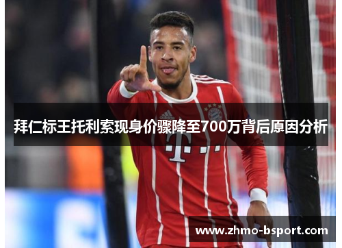 拜仁标王托利索现身价骤降至700万背后原因分析 拜仁标王托利索现身价骤降至700万背后原因分析