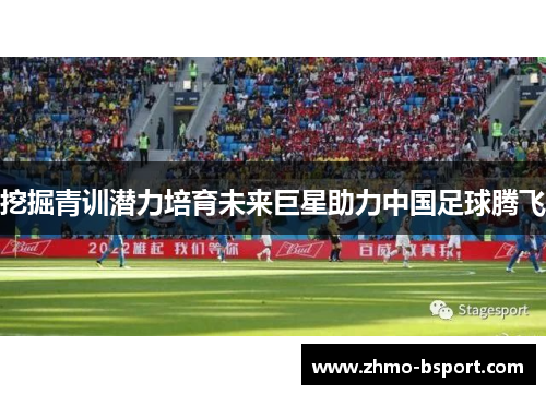 挖掘青训潜力培育未来巨星助力中国足球腾飞 挖掘青训潜力培育未来巨星助力中国足球腾飞