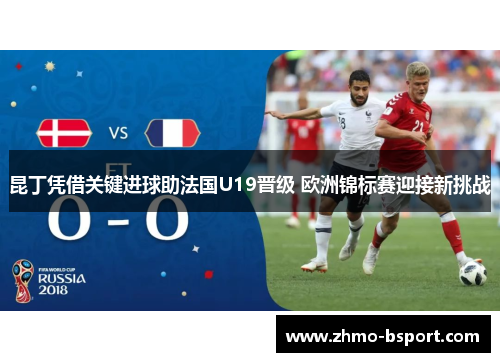昆丁凭借关键进球助法国U19晋级 欧洲锦标赛迎接新挑战