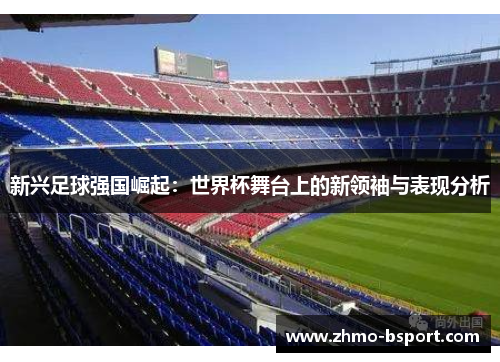新兴足球强国崛起:世界杯舞台上的新领袖与表现分析 新兴足球强国崛起:世界杯舞台上的新领袖与表现分析