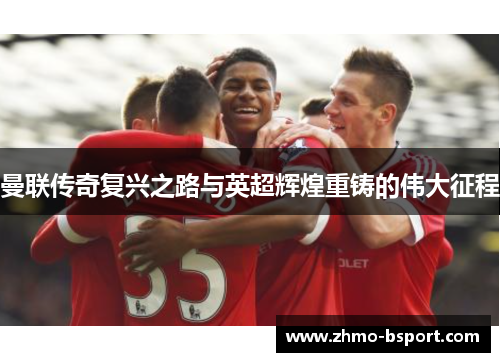 曼联传奇复兴之路与英超辉煌重铸的伟大征程
