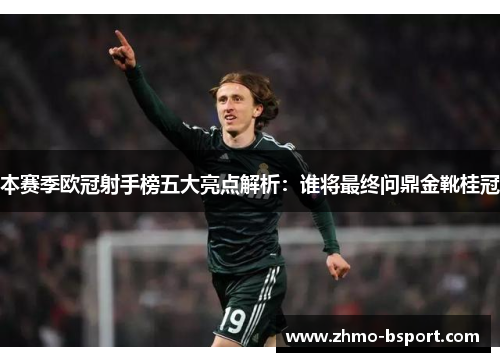 本赛季欧冠射手榜五大亮点解析：谁将最终问鼎金靴桂冠