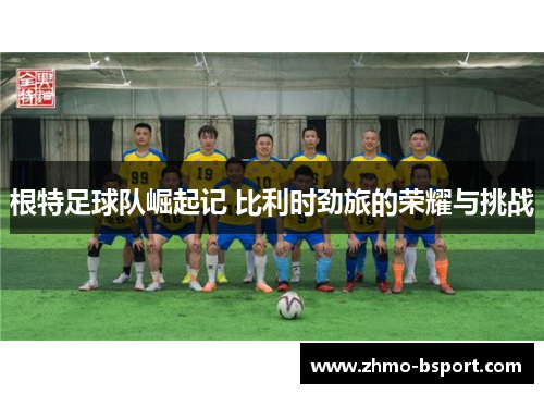 根特足球队崛起记 比利时劲旅的荣耀与挑战 根特足球队崛起记 比利时劲旅的荣耀与挑战
