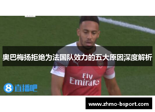奥巴梅扬拒绝为法国队效力的五大原因深度解析 奥巴梅扬拒绝为法国队效力的五大原因深度解析