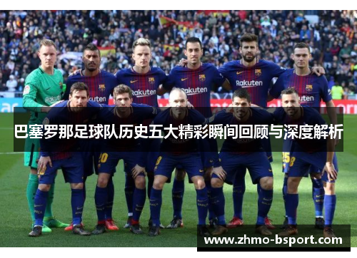 巴塞罗那足球队历史五大精彩瞬间回顾与深度解析 巴塞罗那足球队历史五大精彩瞬间回顾与深度解析