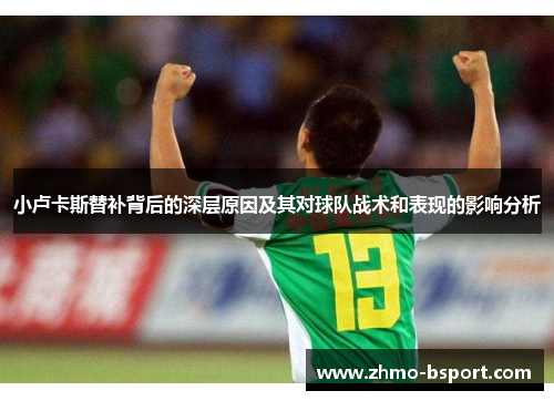 小卢卡斯替补背后的深层原因及其对球队战术和表现的影响分析 小卢卡斯替补背后的深层原因及其对球队战术和表现的影响分析