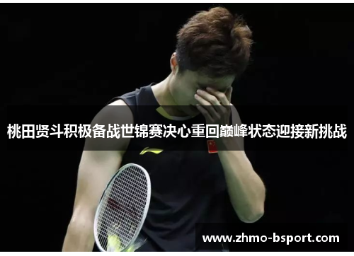 桃田贤斗积极备战世锦赛决心重回巅峰状态迎接新挑战 桃田贤斗积极备战世锦赛决心重回巅峰状态迎接新挑战