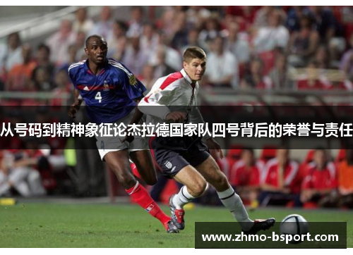 从号码到精神象征论杰拉德国家队四号背后的荣誉与责任 从号码到精神象征论杰拉德国家队四号背后的荣誉与责任