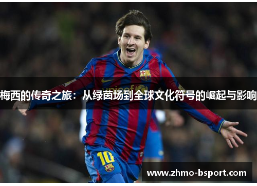 梅西的传奇之旅:从绿茵场到全球文化符号的崛起与影响 梅西的传奇之旅:从绿茵场到全球文化符号的崛起与影响