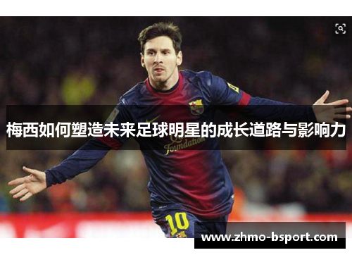 梅西如何塑造未来足球明星的成长道路与影响力