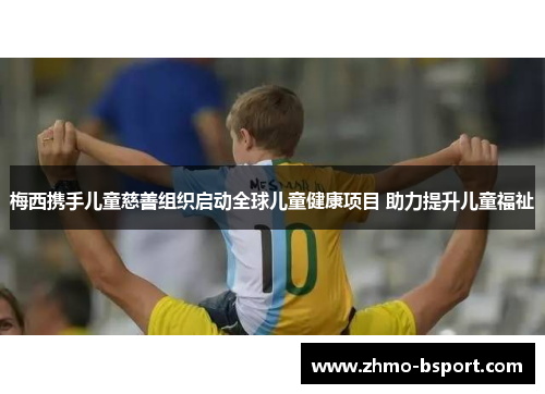 梅西携手儿童慈善组织启动全球儿童健康项目 助力提升儿童福祉 梅西携手儿童慈善组织启动全球儿童健康项目 助力提升儿童福祉