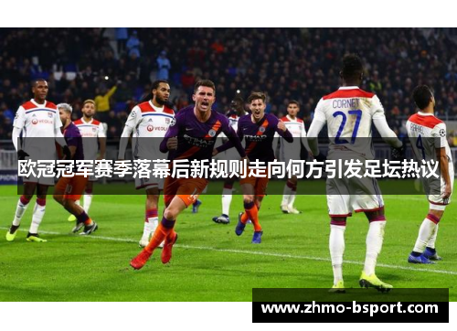欧冠冠军赛季落幕后新规则走向何方引发足坛热议