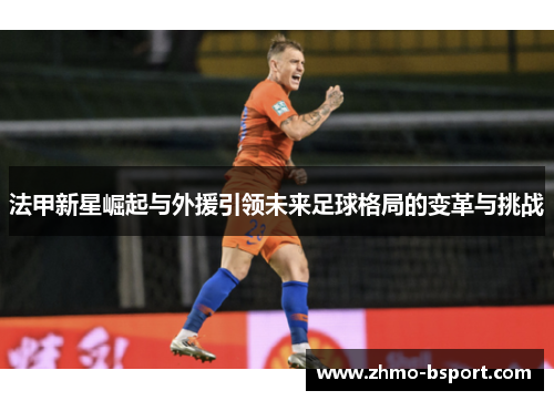 法甲新星崛起与外援引领未来足球格局的变革与挑战