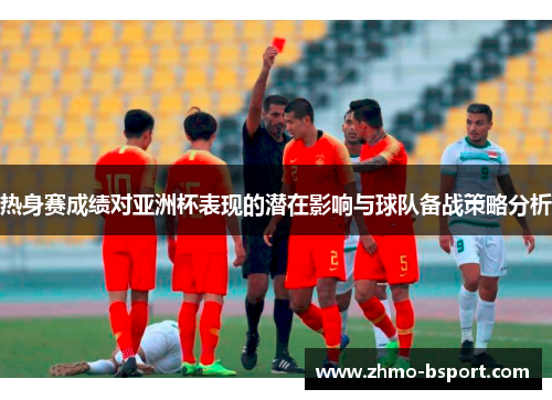 热身赛成绩对亚洲杯表现的潜在影响与球队备战策略分析