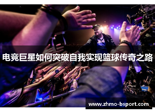 电竞巨星如何突破自我实现篮球传奇之路 电竞巨星如何突破自我实现篮球传奇之路
