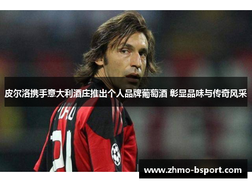 皮尔洛携手意大利酒庄推出个人品牌葡萄酒 彰显品味与传奇风采