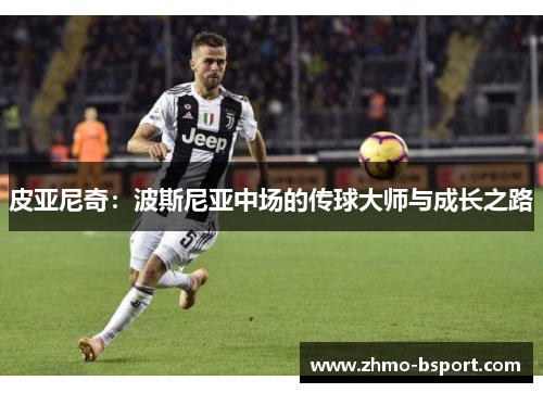 皮亚尼奇:波斯尼亚中场的传球大师与成长之路 皮亚尼奇:波斯尼亚中场的传球大师与成长之路