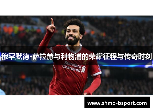 穆罕默德·萨拉赫与利物浦的荣耀征程与传奇时刻
