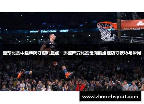 篮球比赛中经典防守时刻盘点：那些改变比赛走向的绝佳防守技巧与瞬间
