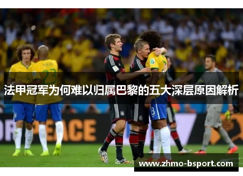 法甲冠军为何难以归属巴黎的五大深层原因解析