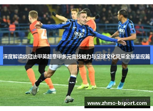 深度解读欧冠法甲英超意甲多元竞技魅力与足球文化风采全景呈现篇