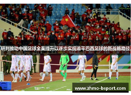 研判推动中国足球全面提升以逐步实现追平巴西足球的新战略路径