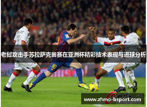 老挝攻击手苏拉萨克翁赛在亚洲杯精彩技术表现与进球分析 老挝攻击手苏拉萨克翁赛在亚洲杯精彩技术表现与进球分析