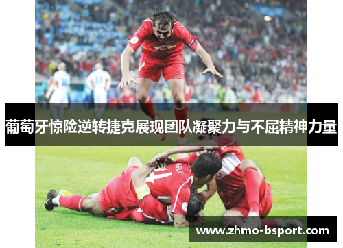 葡萄牙惊险逆转捷克展现团队凝聚力与不屈精神力量