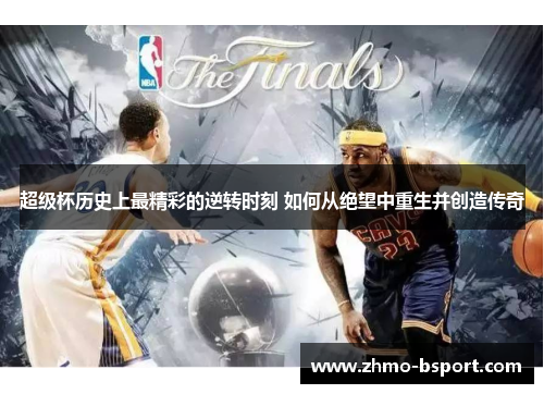 超级杯历史上最精彩的逆转时刻 如何从绝望中重生并创造传奇