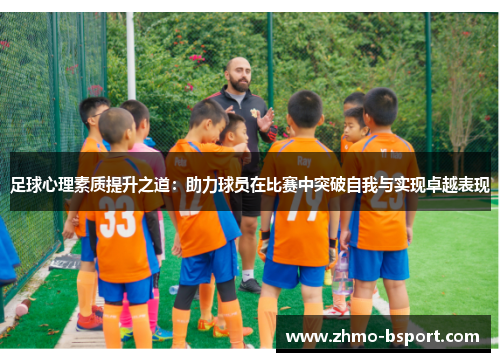 足球心理素质提升之道：助力球员在比赛中突破自我与实现卓越表现