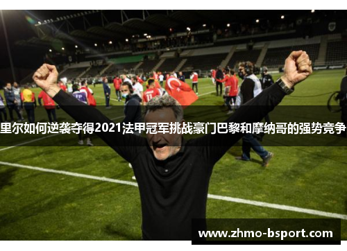 里尔如何逆袭夺得2021法甲冠军挑战豪门巴黎和摩纳哥的强势竞争 里尔如何逆袭夺得2021法甲冠军挑战豪门巴黎和摩纳哥的强势竞争