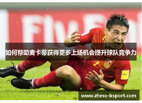如何帮助麦卡蒂获得更多上场机会提升球队竞争力