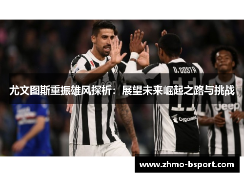 尤文图斯重振雄风探析:展望未来崛起之路与挑战 尤文图斯重振雄风探析:展望未来崛起之路与挑战