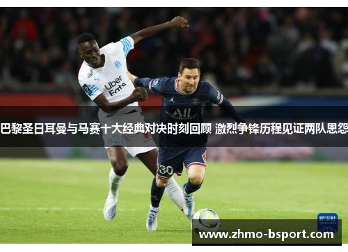 巴黎圣日耳曼与马赛十大经典对决时刻回顾 激烈争锋历程见证两队恩怨 巴黎圣日耳曼与马赛十大经典对决时刻回顾 激烈争锋历程见证两队恩怨