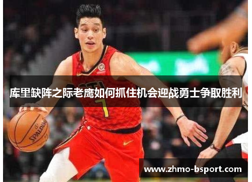 库里缺阵之际老鹰如何抓住机会迎战勇士争取胜利 库里缺阵之际老鹰如何抓住机会迎战勇士争取胜利